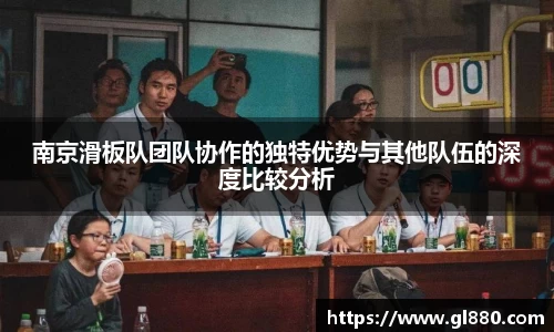 南京滑板队团队协作的独特优势与其他队伍的深度比较分析